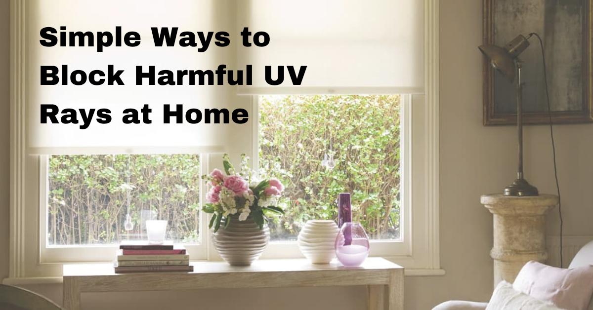 Shield Your Sanctuary: Simple Ways to Block Harmful UV Rays at Home